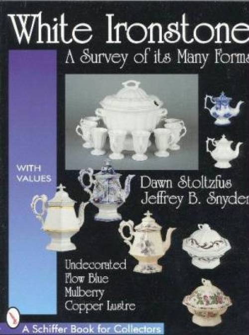 White Ironstone A Survey of its Many Forms Undecorated, Flow Blue, Mulberry, Copper Lustre by Dawn Stoltzfus & Jeffrey B. Snyder