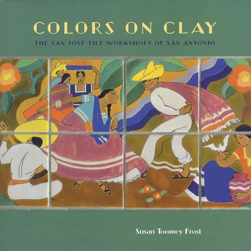 Colors on Clay: The San Jose Tile Workshops of San Antonio by Susan Toomey Frost