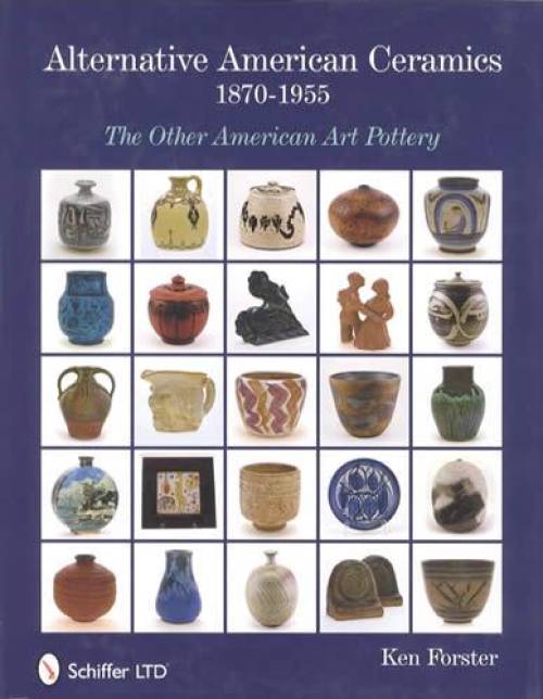 Alternative American Ceramics, 1870-1955: The Other American Art Pottery by Ken Forster